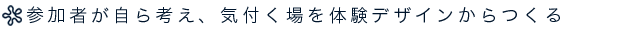 参加者が自ら考え、気づく場を体験デザインからつくる