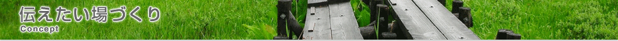 Concept 伝えたい場づくり